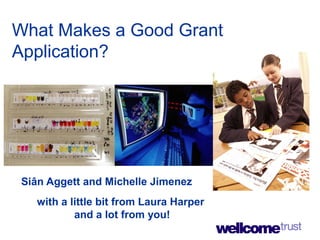 What Makes a Good Grant
Application?
Siân Aggett and Michelle Jimenez
with a little bit from Laura Harper
and a lot from you!
 