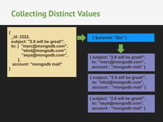 Collecting Distinct Values 
{ $unwind: "$to" } 
{ subject: "2.8 will be great!", 
to: "marc@mongodb.com", 
account : "mongodb mail” } 
{ 
_id: 2222, 
subject: "2.8 will be great!", 
to: [ "marc@mongodb.com", 
"eliot@mongodb.com", 
"asya@mongodb.com", 
], 
account: "mongodb mail" 
} 
{ subject: "2.8 will be great!", 
to: "eliot@mongodb.com", 
account : "mongodb mail” } 
{ subject: "2.8 will be great!", 
to: "asya@mongodb.com", 
account : "mongodb mail” } 
 