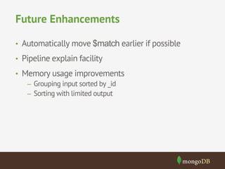 Future Enhancements 
• Automatically move $match earlier if possible 
• Pipeline explain facility 
• Memory usage improvements 
– Grouping input sorted by _id 
– Sorting with limited output 
 