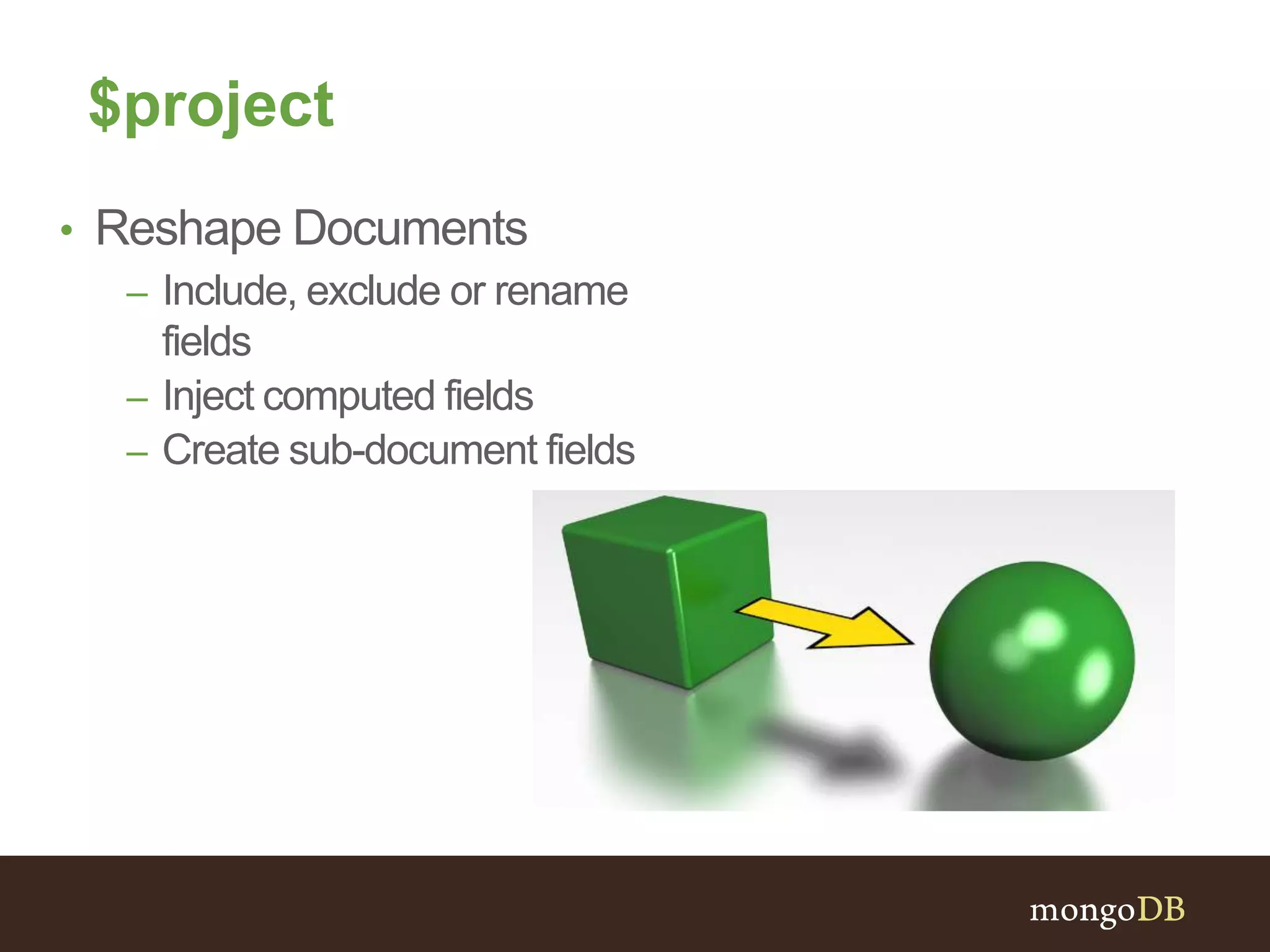 $project
• Reshape Documents
– Include, exclude or rename
fields
– Inject computed fields
– Create sub-document fields
 