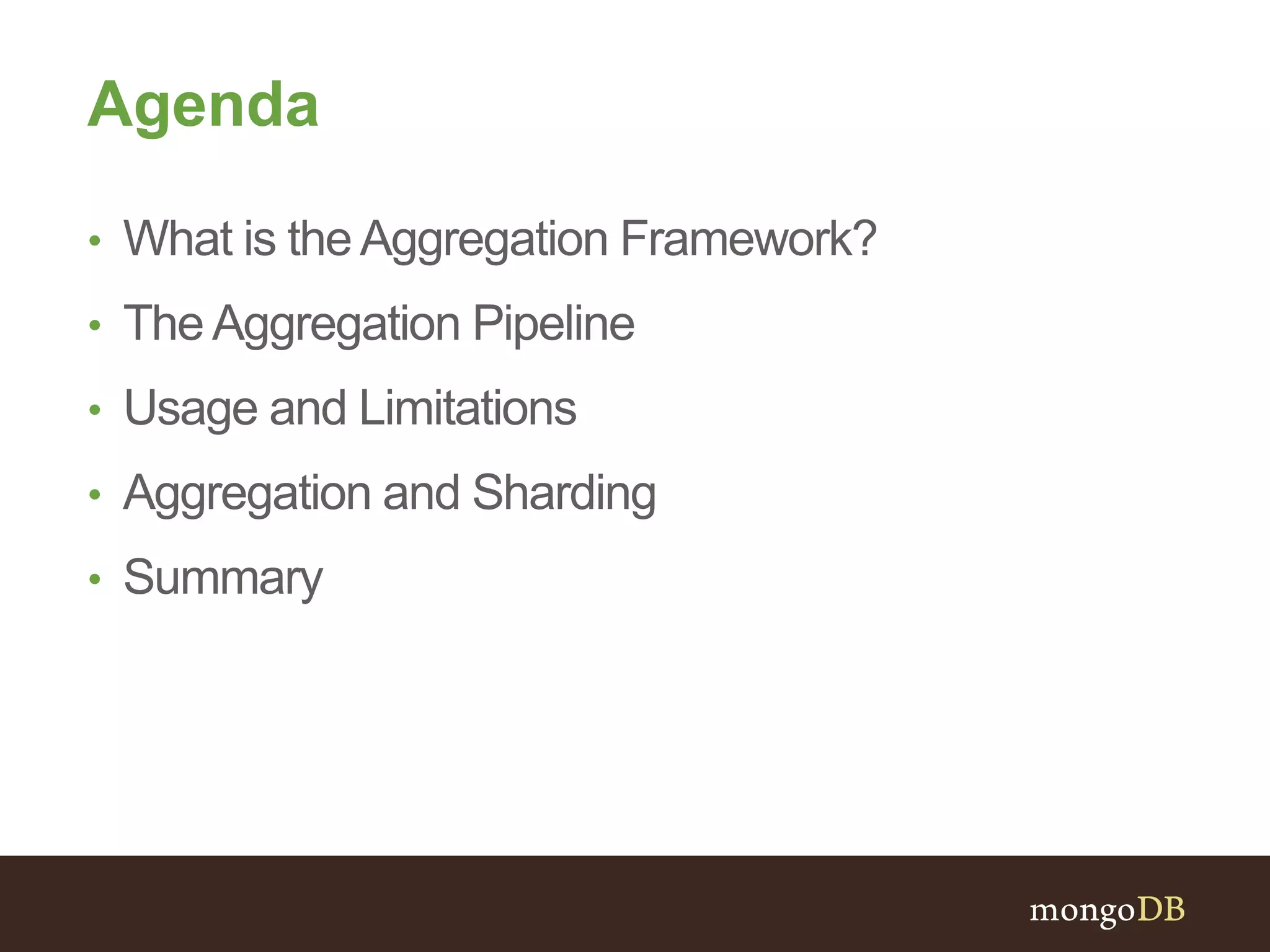 Agenda
• What is theAggregation Framework?
• The Aggregation Pipeline
• Usage and Limitations
• Aggregation and Sharding
• Summary
 