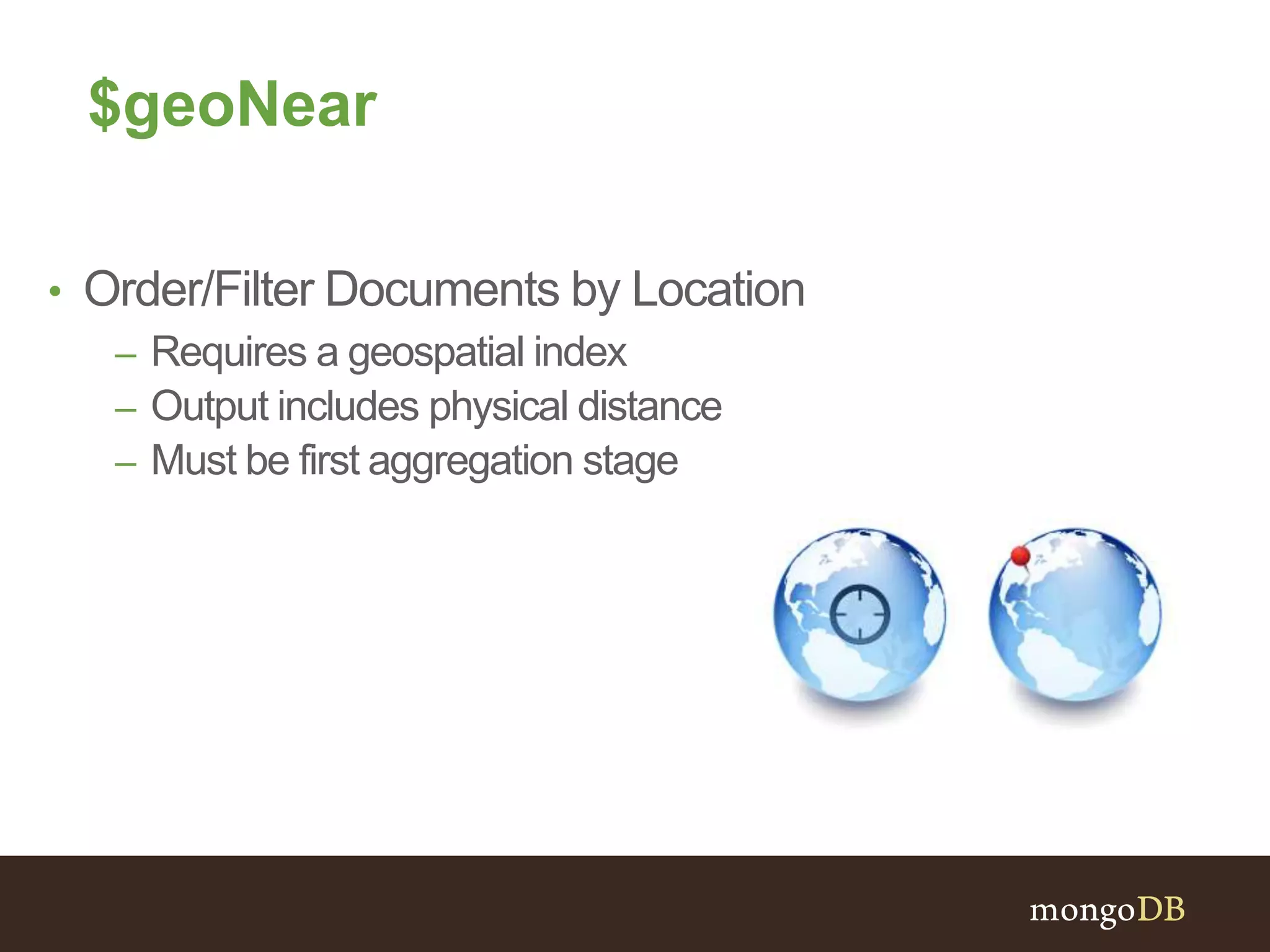 $geoNear
• Order/Filter Documents by Location
– Requires a geospatial index
– Output includes physical distance
– Must be first aggregation stage
 