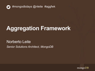 Aggregation Framework
Senior Solutions Architect, MongoDB
Norberto Leite
#mongodbdays @nleite #aggfwk
 