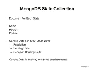MongoDB State Collection
• Document For Each State
• Name
• Region
• Division
• Census Data For 1990, 2000, 2010
– Population
– Housing Units
– Occupied Housing Units
• Census Data is an array with three subdocuments
 