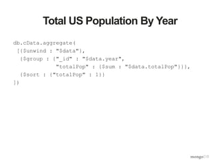 Total US Population By Year
db.cData.aggregate(
[{$unwind : "$data"},
{$group : {"_id" : "$data.year",
"totalPop" : {$sum : "$data.totalPop"}}},
{$sort : {"totalPop" : 1}}
])
 