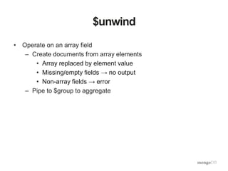 $unwind
• Operate on an array field
– Create documents from array elements
• Array replaced by element value
• Missing/empty fields → no output
• Non-array fields → error
– Pipe to $group to aggregate
 