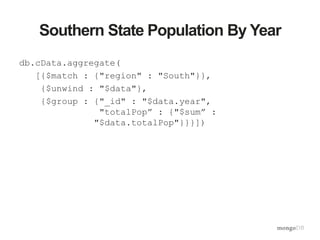 Southern State Population By Year
db.cData.aggregate(
[{$match : {"region" : "South"}},
{$unwind : "$data"},
{$group : {"_id" : "$data.year",
"totalPop” : {"$sum” :
"$data.totalPop"}}}])
 