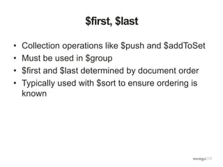$first, $last
• Collection operations like $push and $addToSet
• Must be used in $group
• $first and $last determined by document order
• Typically used with $sort to ensure ordering is
known
 