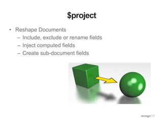 $project
• Reshape Documents
– Include, exclude or rename fields
– Inject computed fields
– Create sub-document fields
 