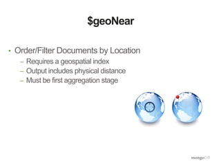 $geoNear
• Order/Filter Documents by Location
– Requires a geospatial index
– Output includes physical distance
– Must be first aggregation stage
 