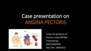 Case presentation on
ANGINA PECTORIS
Under the guidance of
Practice school BP706P
Presented by
BIJAY BHATTRAI
ROLL NO : 20GPC012
 