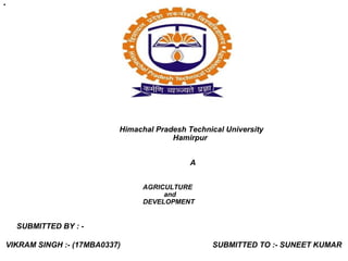 •
Himachal Pradesh Technical University
Hamirpur
A
AGRICULTURE
and
DEVELOPMENT
SUBMITTED BY : -
VIKRAM SINGH :- (17MBA0337) SUBMITTED TO :- SUNEET KUMAR
 