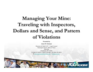 Managing Your Mine:
 Traveling with Inspectors,
Dollars and Sense and Pattern
            Sense,
         of Violations
                            Presented by
                         Jason M. Nutzman
                Dinsmore & Shohl LLP • Legal Counsel
                   Huntington Square, 900 Lee Street
                              Suite 600
                        Charleston, WV 25301
        T (304) 357-9938 or (864) 528-5067 • F (304) 357-0919
           E jason.nutzman@dinsmore.com • dinsmore.com
 