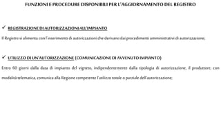 FUNZIONI E PROCEDURE DISPONIBILI PER L'AGGIORNAMENTO DEL REGISTRO
 REGISTRAZIONEDI AUTORIZZAZIONIALL'IMPIANTO
Il Registro si alimenta conl'inserimento di autorizzazioni chederivano dai procedimenti amministrativi diautorizzazione;
 UTILIZZODI UN'AUTORIZZAZIONE(COMUNICAZIONEDI AVVENUTOIMPIANTO)
Entro 60 giorni dalla data di impianto del vigneto, indipendentemente dalla tipologia di autorizzazione, il produttore, con
modalità telematica, comunica alla Regione competente l'utilizzo totale o parziale dell'autorizzazione;
 