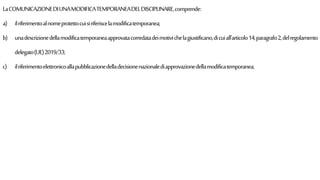 LaCOMUNICAZIONEDIUNAMODIFICATEMPORANEADELDISCIPLINARE,comprende:
a) ilriferimentoalnomeprotettocuisiriferiscelamodificatemporanea;
b) unadescrizionedellamodificatemporaneaapprovatacorredatadeimotivichelagiustificano,dicuiall'articolo14,paragrafo2,delregolamento
delegato(UE)2019/33;
c) ilriferimentoelettronicoallapubblicazionedelladecisionenazionalediapprovazionedellamodificatemporanea;
 