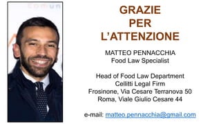 GRAZIE
PER
L’ATTENZIONE
MATTEO PENNACCHIA
Food Law Specialist
Head of Food Law Department
Cellitti Legal Firm
Frosinone, Via Cesare Terranova 50
Roma, Viale Giulio Cesare 44
e-mail: matteo.pennacchia@gmail.com
 