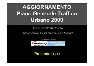 AGGIORNAMENTO
Piano Generale Traffico
     Urbano 2009
          COMUNE DI PIACENZA
  Assessorato Qualità ambientale e Mobilità

                In collaborazione con




           Presentazione
 
