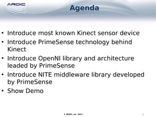 Agenda
2© ARDIC, Inc. 2013
• Introduce most known Kinect sensor device
• Introduce PrimeSense technology behind
Kinect
• Introduce OpenNI library and architecture
leaded by PrimeSense
• Introduce NITE middleware library developed
by PrimeSense
• Show Demo
 