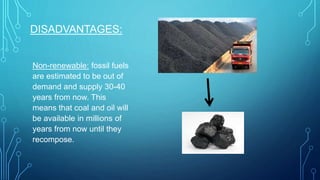 DISADVANTAGES:
Non-renewable: fossil fuels
are estimated to be out of
demand and supply 30-40
years from now. This
means that coal and oil will
be available in millions of
years from now until they
recompose.
 