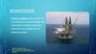 ADVANTAGES:
• Easily available: along with the
development of technology the
extraction of fossil fuels has
become a lot easier than in
previous years.
http://www.conserve-energy-
future.com/advantages_fossilfuels.php
http://www.alternativeenergysecret.com/fossil-
fuels.html
 