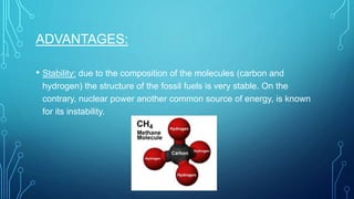 ADVANTAGES:
• Stability: due to the composition of the molecules (carbon and
hydrogen) the structure of the fossil fuels is very stable. On the
contrary, nuclear power another common source of energy, is known
for its instability.
 