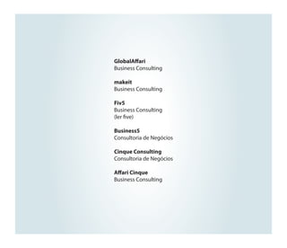 GlobalAffari
Business Consulting
makeit
Business Consulting
Fiv5
Business Consulting
(ler five)
Business5
Consultoria de Negócios
Cinque Consulting
Consultoria de Negócios
Affari Cinque
Business Consulting

 