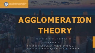AGGLOMERATION
THEORY
P L 5 1 0 3 S P A T I A L E C O N O M I C S
G R O U P 7
2 5 4 2 2 0 4 3 - Z U H A L L F I A K B A R R I N D A I
2 5 4 2 2 0 4 5 - M O H A M M A
D
F I R Z A T S H I N D I
2 5 4 2 2 7 0 1 - A B D U L L A H S A E E D A L I B A S E H A M
School Of Architecture, Planning, And Policy
Development Institut Teknology Bandung
 