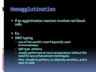  If an agglutination reaction involves red blood
cells
 Ex:
 ABO typing
 one of the world’s most frequently used
immunoassays.
 IgM type antisera
 usually performed at room temperature without the
need for any enhancement techniques.
 Very simple to perform, is relatively sensitive, and is
easy to read.
 