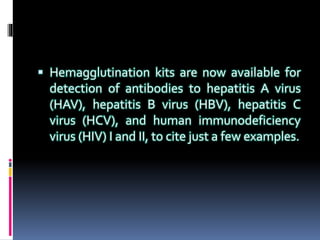  Hemagglutination kits are now available for
detection of antibodies to hepatitis A virus
(HAV), hepatitis B virus (HBV), hepatitis C
virus (HCV), and human immunodeficiency
virus (HIV) I and II, to cite just a few examples.
 