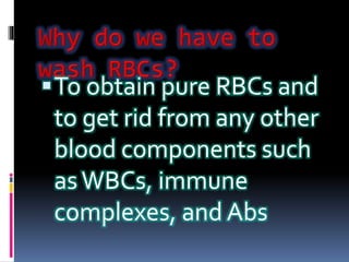 To obtain pure RBCs and
to get rid from any other
blood components such
asWBCs, immune
complexes, and Abs
 
