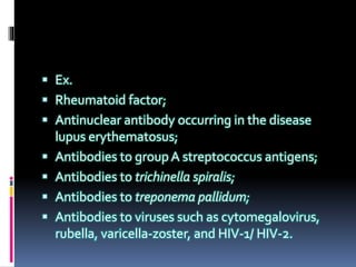  Ex.
 Rheumatoid factor;
 Antinuclear antibody occurring in the disease
lupus erythematosus;
 Antibodies to group A streptococcus antigens;
 Antibodies to trichinella spiralis;
 Antibodies to treponema pallidum;
 Antibodies to viruses such as cytomegalovirus,
rubella, varicella-zoster, and HIV-1/ HIV-2.
 
