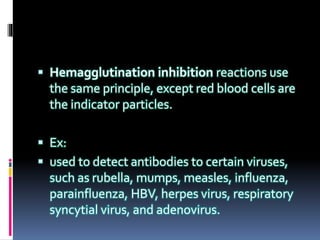  Hemagglutination inhibition reactions use
the same principle, except red blood cells are
the indicator particles.
 Ex:
 used to detect antibodies to certain viruses,
such as rubella, mumps, measles, influenza,
parainfluenza, HBV, herpes virus, respiratory
syncytial virus, and adenovirus.
 