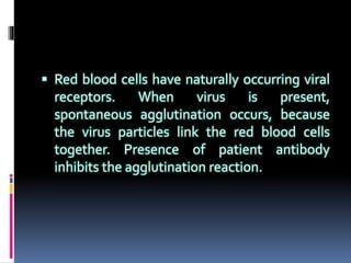  Red blood cells have naturally occurring viral
receptors. When virus is present,
spontaneous agglutination occurs, because
the virus particles link the red blood cells
together. Presence of patient antibody
inhibits the agglutination reaction.
 