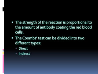  The strength of the reaction is proportional to
the amount of antibody coating the red blood
cells.
 The Coombs’ test can be divided into two
different types:
 Direct
 Indirect
 