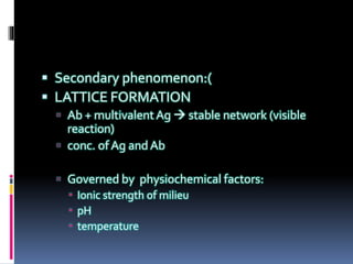  Secondary phenomenon:(
 LATTICE FORMATION
 Ab + multivalent Ag  stable network (visible
reaction)
 conc. of Ag and Ab
 Governed by physiochemical factors:
 Ionic strength of milieu
 pH
 temperature
 