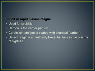 3.RPR or rapid plasma reagin:
• Used for syphillis
• Carbon is the carrier particle
• Cardiolipin antigen is coated with charcoal (carbon)
• Detect reagin – an antibody like substance in the plasma
of syphillis
 
