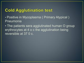 • Positive in Mycoplasma ( Primary Atypical )
Pneumonia
• The patients sera agglutinated human O group
erythrocytes at 4 o c the agglutination being
reversible at 37 0 c.
 