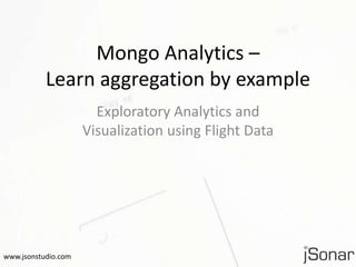 Mongo Analytics – 
Learn aggregation by example 
Exploratory Analytics and 
Visualization using Flight Data 
www.jsonstudio.com 
 