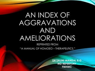 AN INDEX OF
AGGRAVATIONS
AND
AMELIORATIONS
REPRINTED FROM
“A MANUAL OF HOMOEO – THERAPEUTICS,”
DR SALINI MANDAL B.G
MD REPERTORY
FMHMC
 