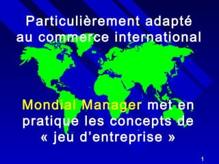 Particulièrement adapté 
au commerce international 
1 
Mondial Manager met en 
pratique les concepts de 
« jeu d’entreprise » 
 
