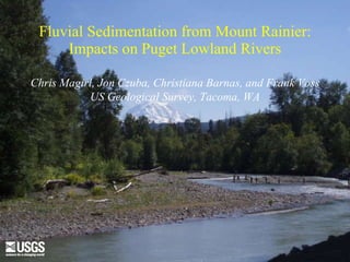 Fluvial Sedimentation from Mount Rainier: Impacts on Puget Lowland Rivers Chris Magirl, Jon Czuba, Christiana Barnas, and Frank Voss US Geological Survey, Tacoma, WA 