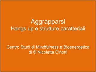 Aggrapparsi
Hangs up e strutture caratteriali
Centro Studi di Mindfulness e Bioenergetica
di © Nicoletta Cinotti
 