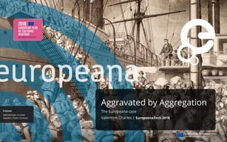 Aggravated by Aggregation
The Europeana case
Valentine Charles | EuropeanaTech 2018
 