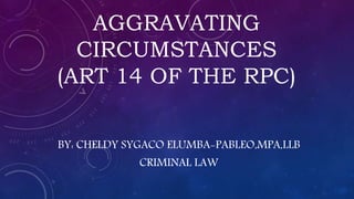 AGGRAVATING
CIRCUMSTANCES
(ART 14 OF THE RPC)
BY: CHELDY SYGACO ELUMBA-PABLEO,MPA,LLB
CRIMINAL LAW
 