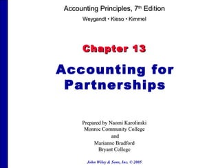 Accounting Principles, 7th Edition
      Weygandt • Kieso • Kimmel




      Chapter 13

Accounting for
 Partnerships

      Prepared by Naomi Karolinski
       Monroe Community College
                   and
           Marianne Bradford
             Bryant College

        John Wiley & Sons, Inc. © 2005
 