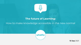 The future of Learning:
How to make knowledge accessible in the new normal
15 Sep 2021
 