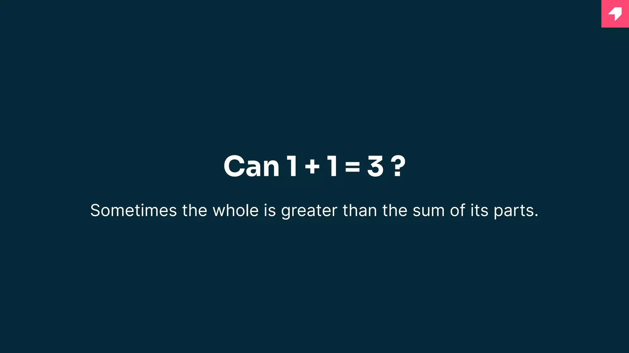 Can 1 + 1 = 3 ?
Sometimes the whole is greater than the sum of its parts.
 