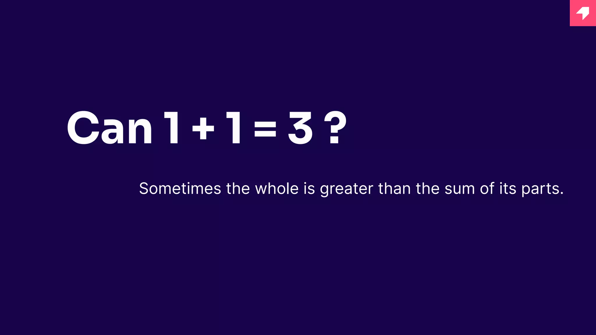 Can 1 + 1 = 3 ?
Sometimes the whole is greater than the sum of its parts.
 