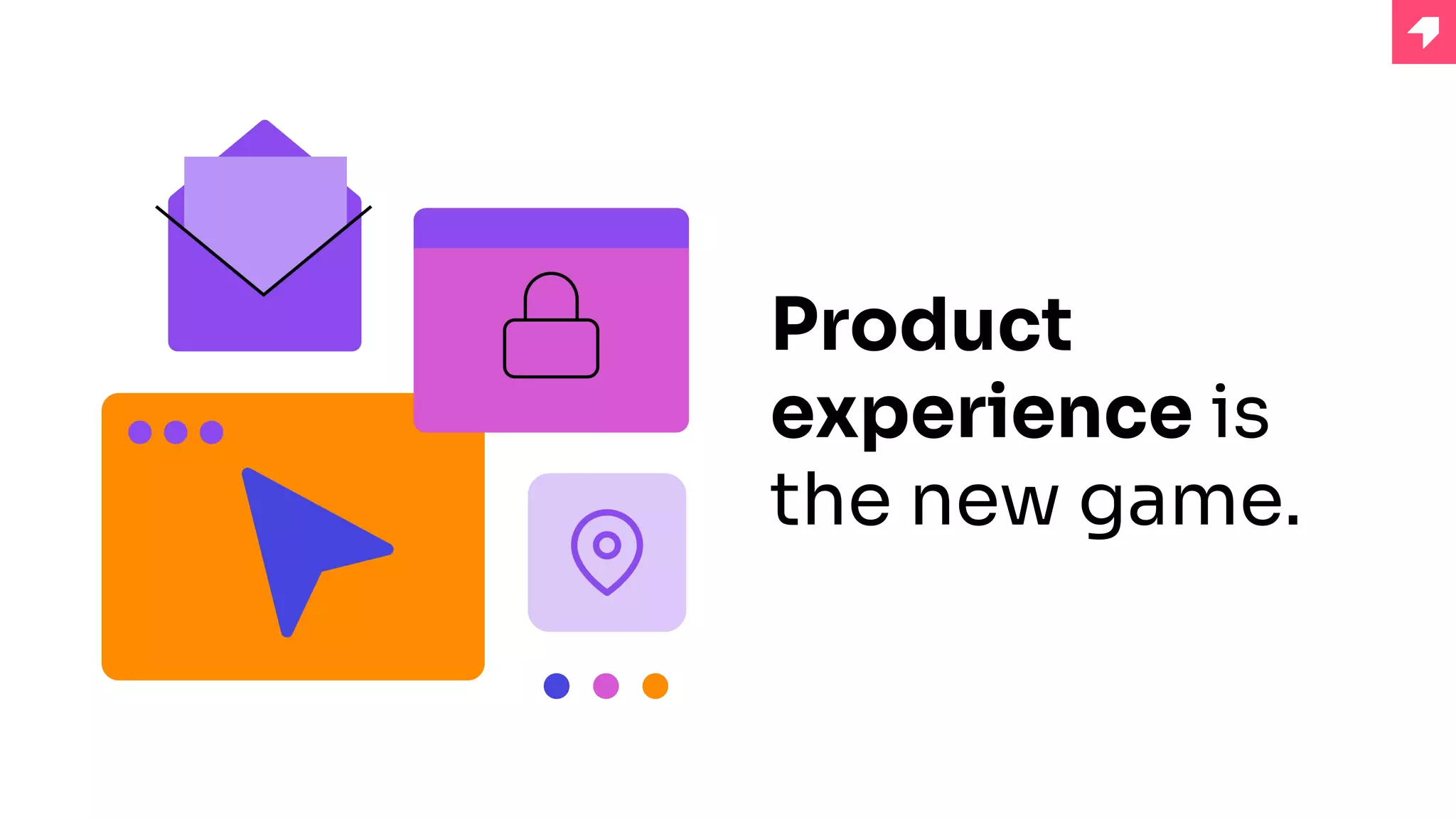 Product
experience is
the new game.
 
