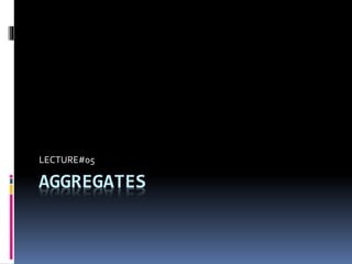 AGGREGATES
LECTURE#05
 